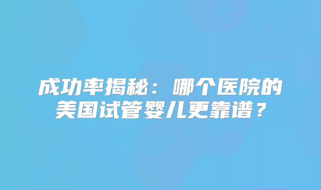 成功率揭秘：哪个医院的美国试管婴儿更靠谱？