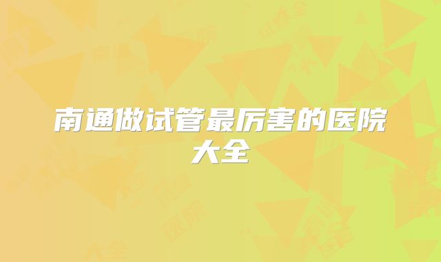 南通做试管最厉害的医院大全