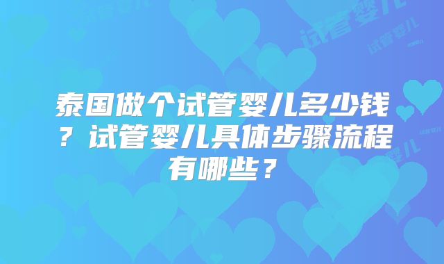 泰国做个试管婴儿多少钱?试管婴儿具体步骤流程有哪些?