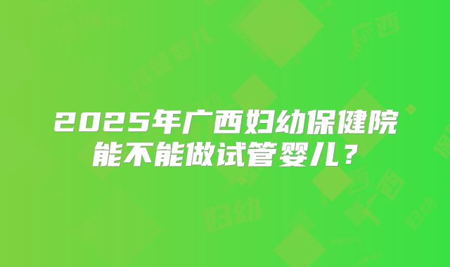 2025年广西妇幼保健院能不能做试管婴儿？