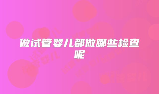 做试管婴儿都做哪些检查呢