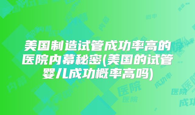 美国制造试管成功率高的医院内幕秘密(美国的试管婴儿成功概率高吗)
