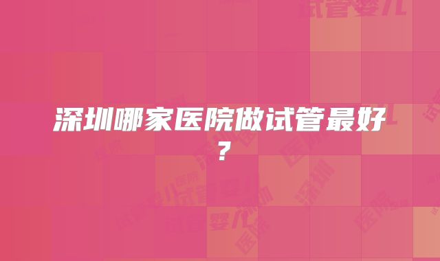深圳哪家医院做试管最好？