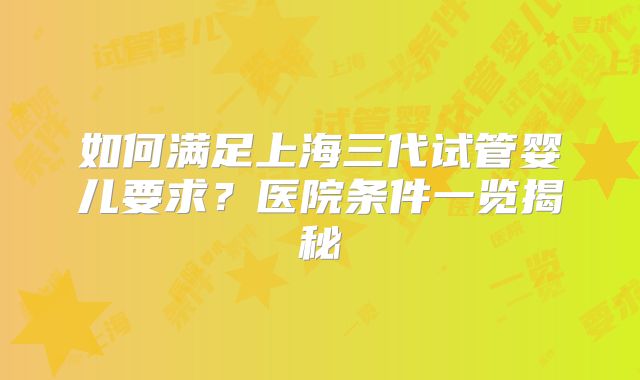 如何满足上海三代试管婴儿要求?医院条件一览揭秘