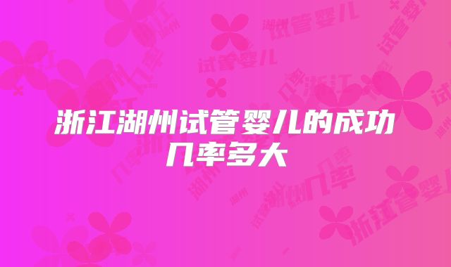 浙江湖州试管婴儿的成功几率多大