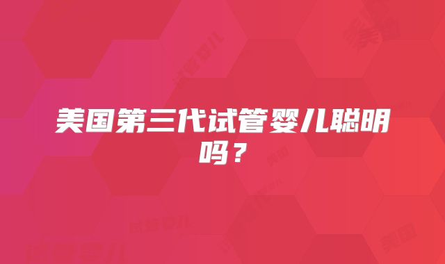 美国第三代试管婴儿聪明吗？