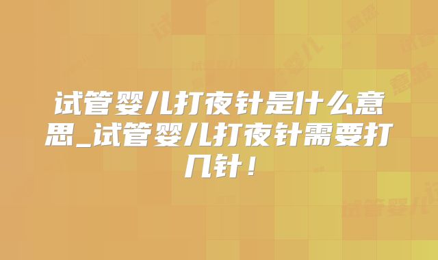 试管婴儿打夜针是什么意思_试管婴儿打夜针需要打几针！