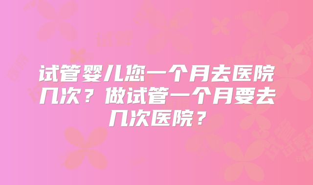 试管婴儿您一个月去医院几次？做试管一个月要去几次医院？