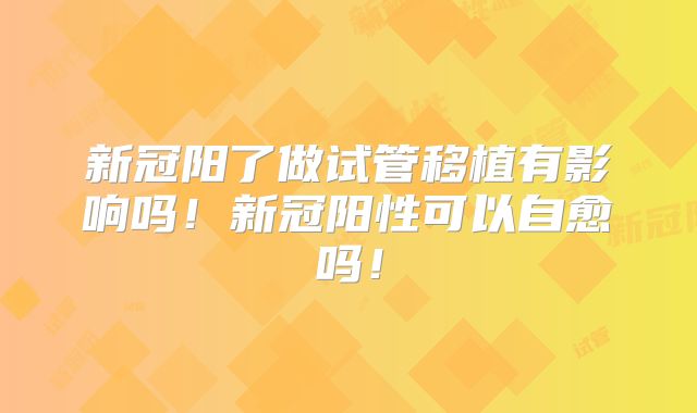 新冠阳了做试管移植有影响吗!新冠阳性可以自愈吗!