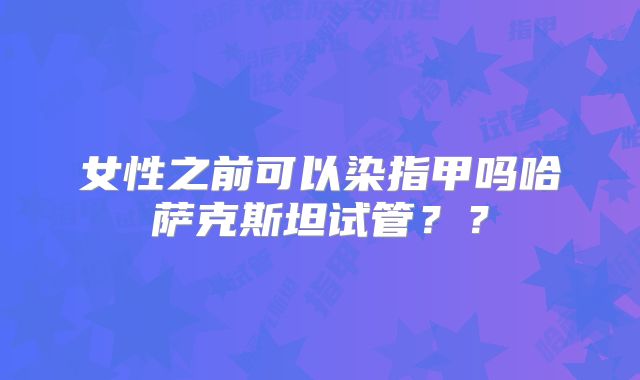 女性之前可以染指甲吗哈萨克斯坦试管??