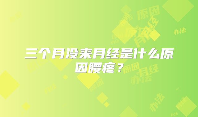 三个月没来月经是什么原因腰疼?
