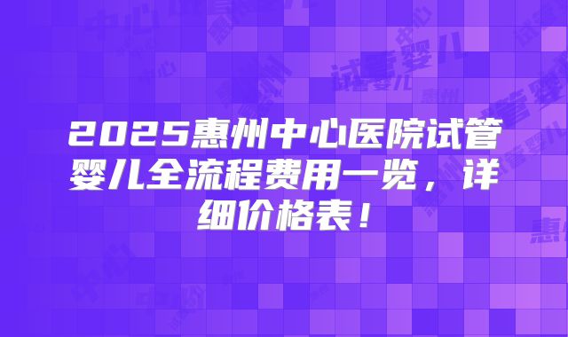 2025惠州中心医院试管婴儿全流程费用一览,详细价格表!