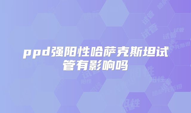 ppd强阳性哈萨克斯坦试管有影响吗