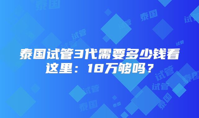 泰国试管3代需要多少钱看这里：18万够吗？