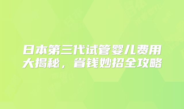 日本第三代试管婴儿费用大揭秘,省钱妙招全攻略