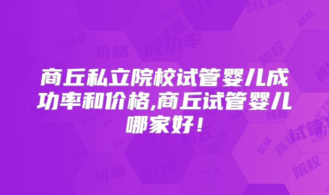 商丘私立院校试管婴儿成功率和价格,商丘试管婴儿哪家好！