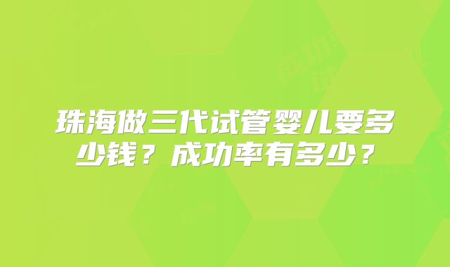 珠海做三代试管婴儿要多少钱？成功率有多少？