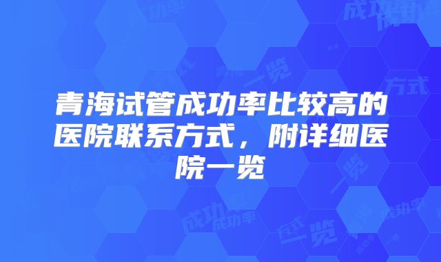 青海试管成功率比较高的医院联系方式，附详细医院一览