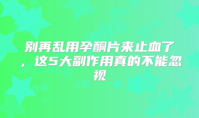 别再乱用孕酮片来止血了，这5大副作用真的不能忽视