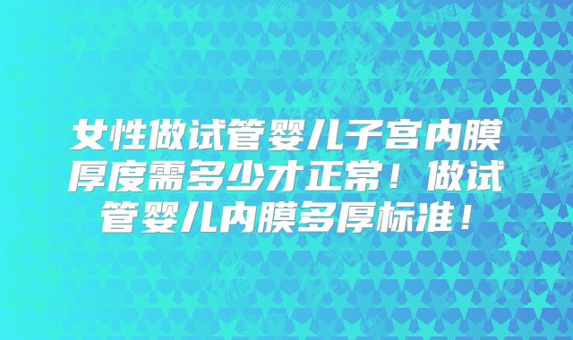 女性做试管婴儿子宫内膜厚度需多少才正常!做试管婴儿内膜多厚标准!