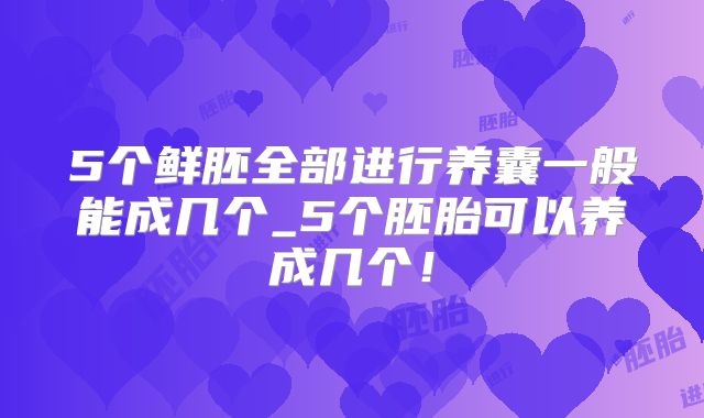5个鲜胚全部进行养囊一般能成几个_5个胚胎可以养成几个！