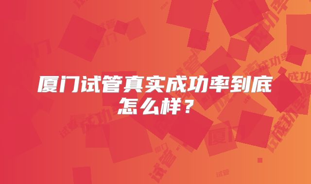 厦门试管真实成功率到底怎么样?