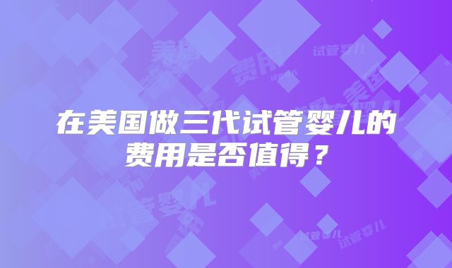 在美国做三代试管婴儿的费用是否值得？