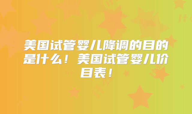 美国试管婴儿降调的目的是什么!美国试管婴儿价目表!