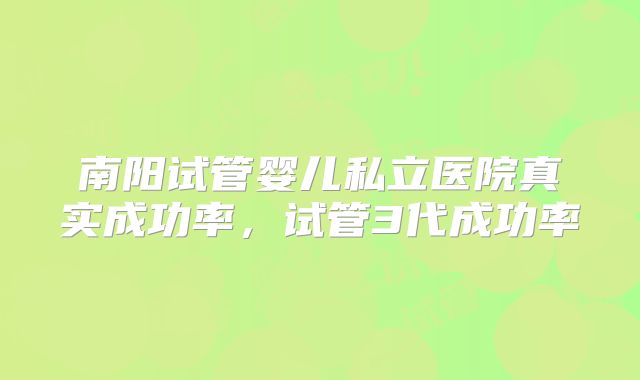 南阳试管婴儿私立医院真实成功率，试管3代成功率