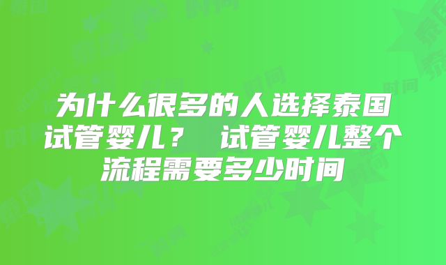 为什么很多的人选择泰国试管婴儿？ 试管婴儿整个流程需要多少时间