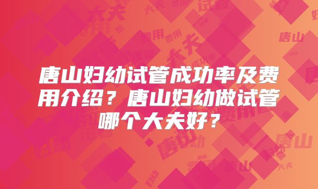 唐山妇幼试管成功率及费用介绍?唐山妇幼做试管哪个大夫好?