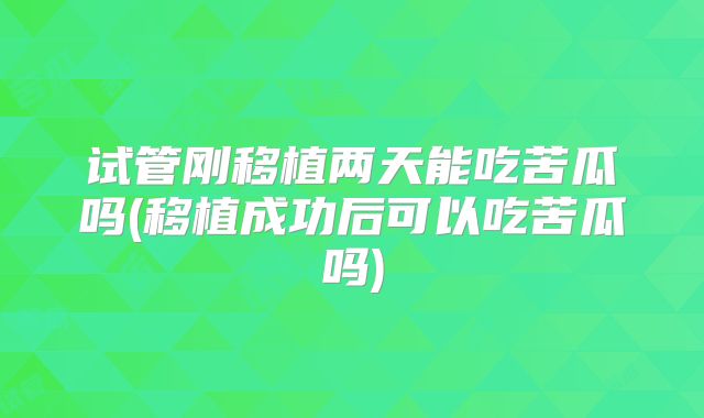 试管刚移植两天能吃苦瓜吗(移植成功后可以吃苦瓜吗)
