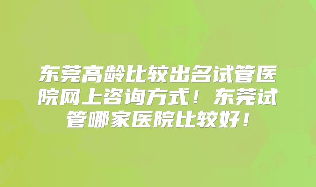 东莞高龄比较出名试管医院网上咨询方式！东莞试管哪家医院比较好！