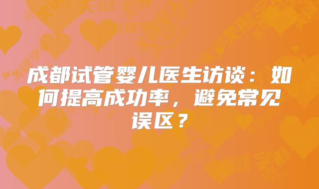 成都试管婴儿医生访谈：如何提高成功率，避免常见误区？