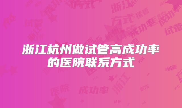 浙江杭州做试管高成功率的医院联系方式