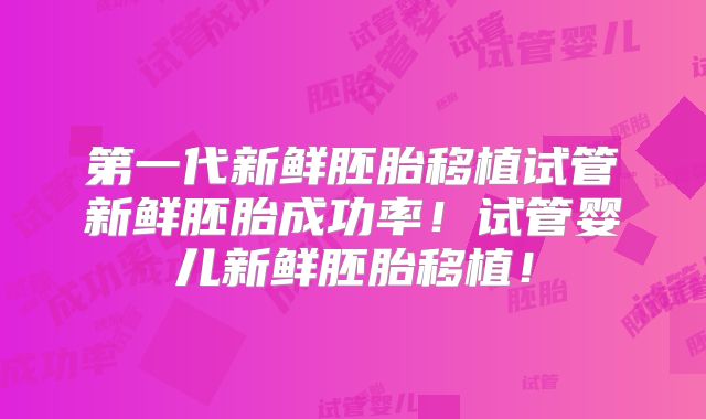 第一代新鲜胚胎移植试管新鲜胚胎成功率！试管婴儿新鲜胚胎移植！