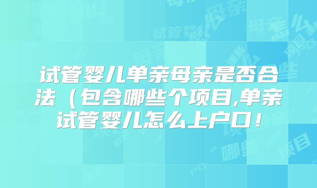 试管婴儿单亲母亲是否合法（包含哪些个项目,单亲试管婴儿怎么上户口！