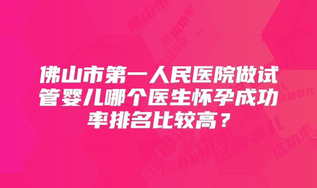 佛山市第一人民医院做试管婴儿哪个医生怀孕成功率排名比较高？