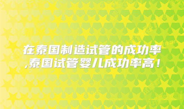 在泰国制造试管的成功率,泰国试管婴儿成功率高!