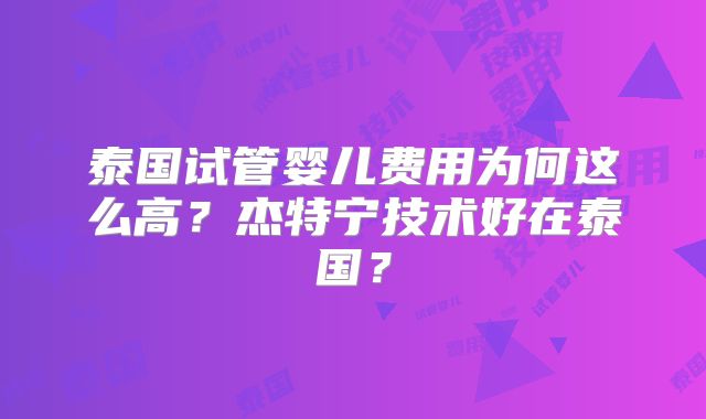 泰国试管婴儿费用为何这么高?杰特宁技术好在泰国?