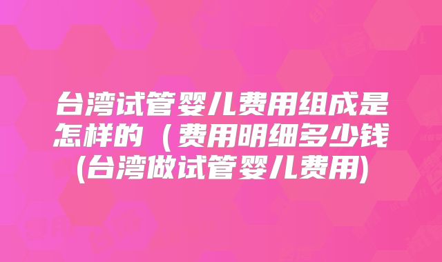 台湾试管婴儿费用组成是怎样的（费用明细多少钱(台湾做试管婴儿费用)