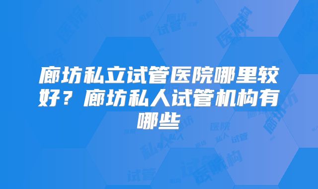 廊坊私立试管医院哪里较好？廊坊私人试管机构有哪些