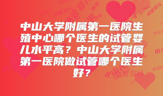 中山大学附属第一医院生殖中心哪个医生的试管婴儿水平高?中山大学附属第一医院做试管哪个医生好?
