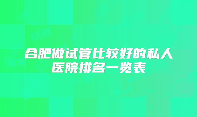 合肥做试管比较好的私人医院排名一览表