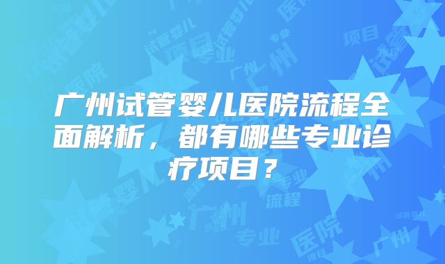 广州试管婴儿医院流程全面解析，都有哪些专业诊疗项目？