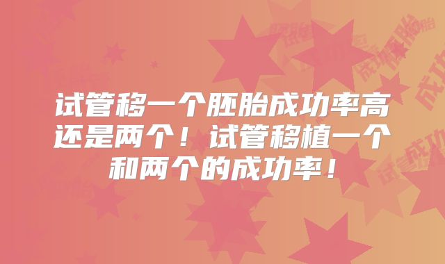 试管移一个胚胎成功率高还是两个！试管移植一个和两个的成功率！