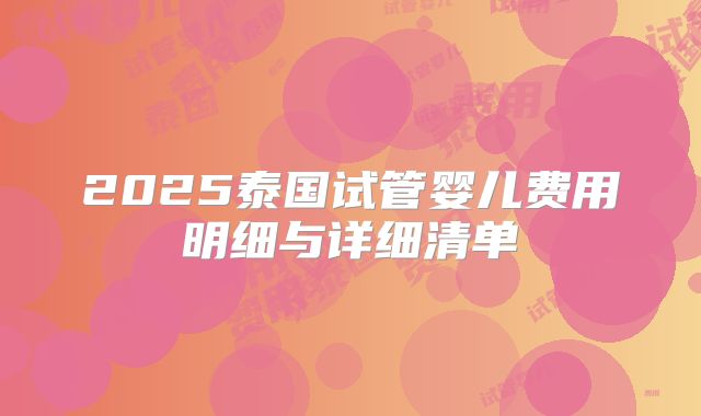 2025泰国试管婴儿费用明细与详细清单