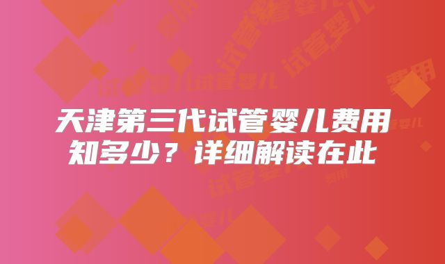 天津第三代试管婴儿费用知多少？详细解读在此