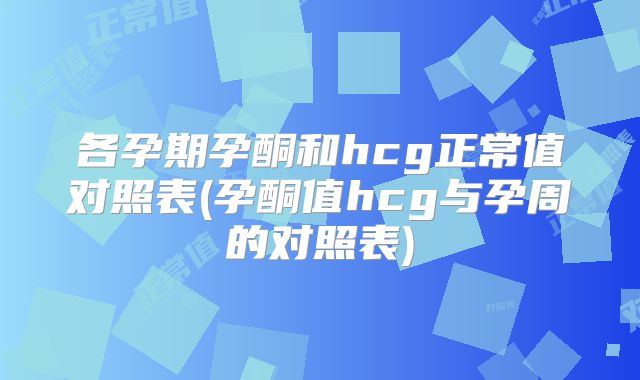 各孕期孕酮和hcg正常值对照表(孕酮值hcg与孕周的对照表)
