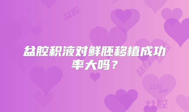 盆腔积液对鲜胚移植成功率大吗？